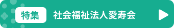 特集　社会福祉法人愛寿会