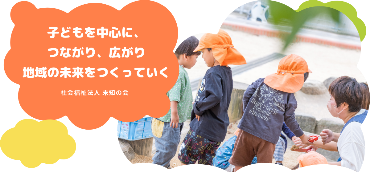 子どもを中心に、つながり、広がり　地域の未来をつくっていく　社会福祉法人 未知の会