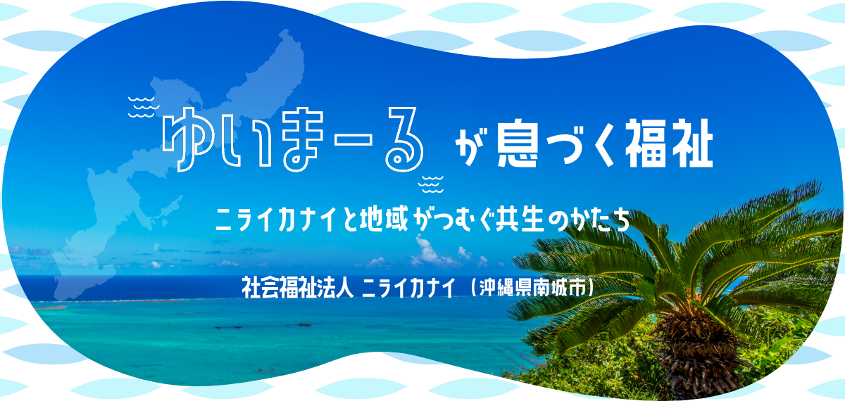 「ゆいまーる」が息づく福祉　ニライカナイと地域がつむぐ共生のかたち　社会福祉法人 ニライカナイ（沖縄県南城市）