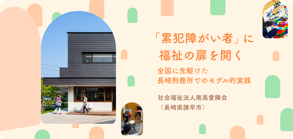 「累犯障がい者」に福祉の扉を開く　全国に先駆けた長崎刑務所でのモデル的実践　社会福祉法人南高愛隣会　（長崎県諫早市）